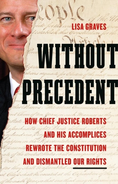 Without Precedent - How Chief Justice Roberts and His Accomplices Rewrote the Constitution and Dismantled Our Rights