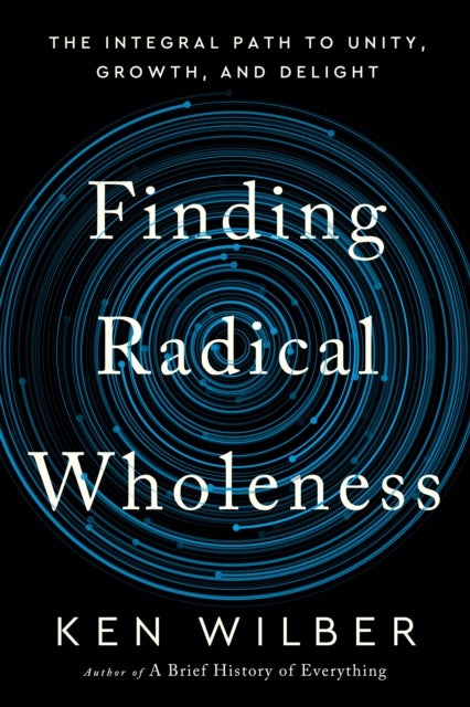 Finding Radical Wholeness - The Integral Path to Unity, Growth, and Delight
