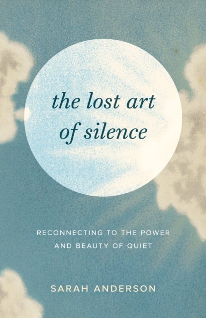 The Lost Art of Silence - Reconnecting to the Power and Beauty of Quiet