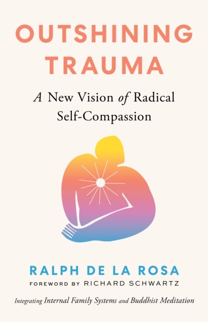 Outshining Trauma - A New Vision of Radical Self-Compassion Integrating Internal Family Systems and Buddhist Meditation