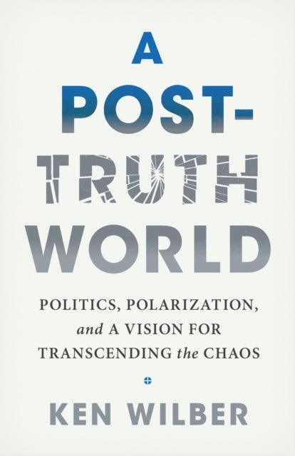 A Post-Truth World - Politics, Polarization, and a Vision for Transcending the Chaos