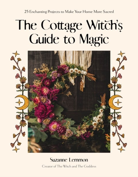 The Cottage Witch's Guide to Magic - 25 Enchanting Projects to Make Your Home More Sacred