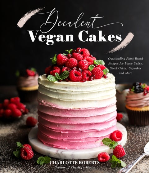 Decadent Vegan Cakes - Outstanding Plant-Based Recipes for Layer Cakes, Sheet Cakes, Cupcakes and More