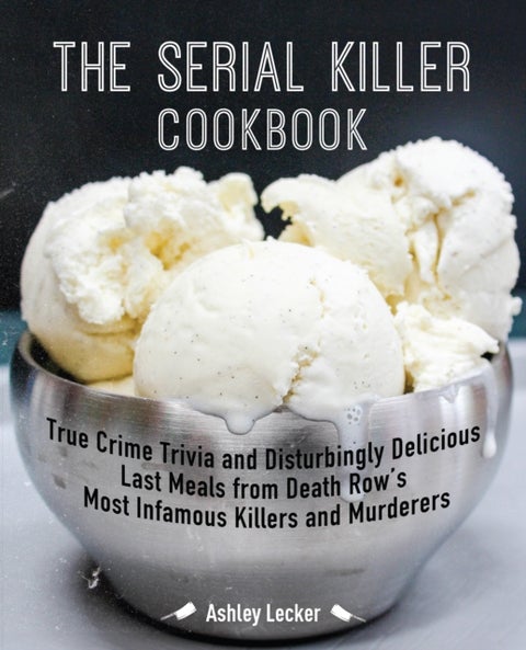 The Serial Killer Cookbook - True Crime Trivia and Disturbingly Delicious Last Meals from Death Row's Most Infamous Killers and M