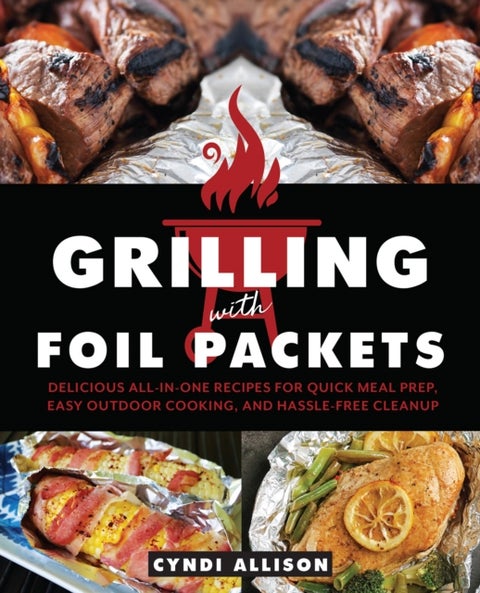 Grilling With Foil Packets - Delicious All-in-One Recipes for Quick Meal Prep, Easy Outdoor Cooking, and Hassle-Free Cleanup