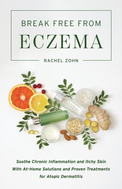 Break Free From Eczema - Soothe Chronic Inflammation and Itchy Skin with At-Home Solutions and Proven Treatments for Atopic D