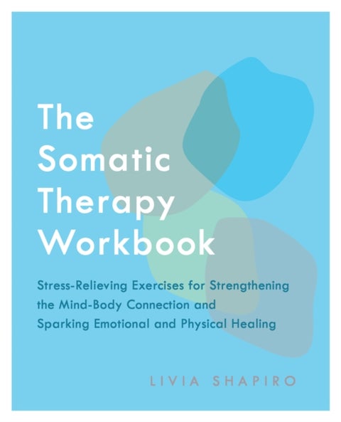 The Somatic Therapy Workbook - Stress-Relieving Exercises for Strengthening the Mind-Body Connection and Sparking Emotional and Phy