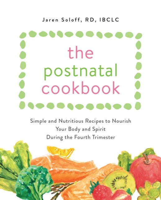 The Postnatal Cookbook - Simple and Nutritious Recipes to Nourish Your Body and Spirit During the Fourth Trimester