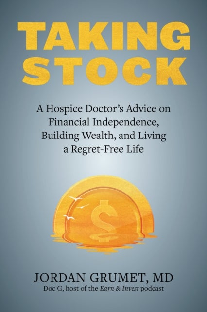 Taking Stock - A Hospice Doctor's Advice on Financial Independence, Building Wealth, and Living a Regret-Free Life