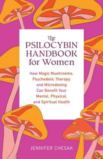 The Psilocybin Handbook For Women - How Magic Mushrooms, Psychedelic Therapy, and Microdosing Can Benefit Your Mental, Physical, and Spi
