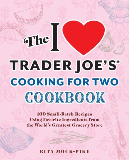 The I Love Trader Joe's Cooking For Two Cookbook - 150 Small-Batch Recipes Using Favorite Ingredients from the World's Greatest Grocery Store