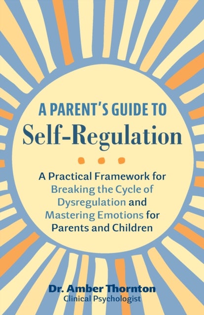 A Parent's Guide To Self-regulation - A Practical Framework for Breaking the Cycle of Dysregulation and Masting Emotions for Parents and C