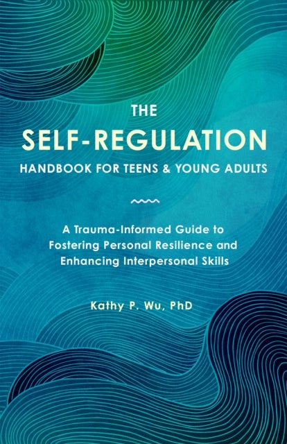 The Self Regulation Handbook for Teens and Young Adults - A Trauma-Informed Guide to Fostering Personal Resilience and Enhancing Interpersonal Skills