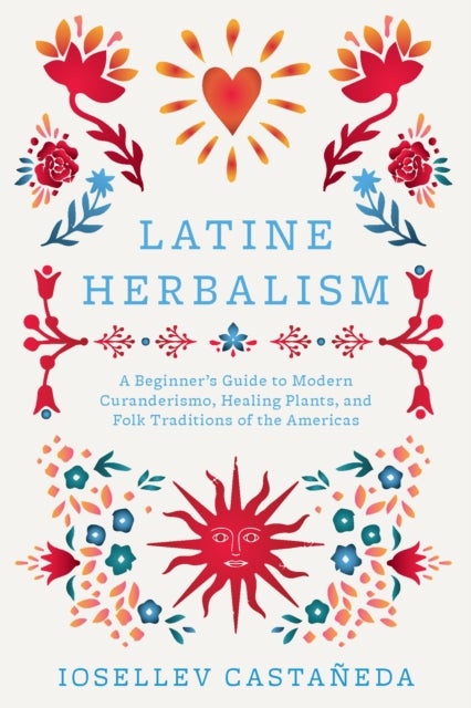 Latine Herbalism - A Beginner's Guide to Modern Curanderismo, Healing Plants, and Folk Traditions of the Americas