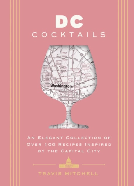 D.C. Cocktails - An Elegant Collection of Over 100 Recipes Inspired by the U.S. Capital