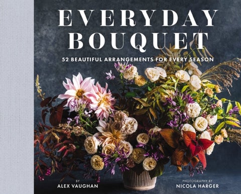 Everyday Bouquet - 52 Beautiful Arrangements for Every Season