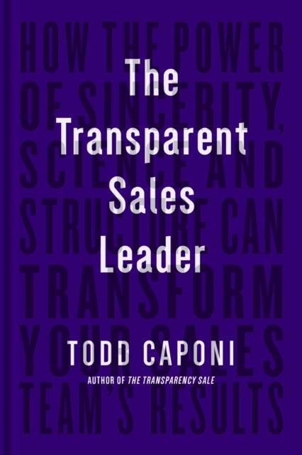 The Transparent Sales Leader - How The Power of Sincerity, Science & Structure Can Transform Your Sales Team¿s Results