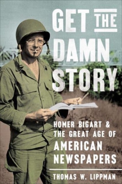 Get the Damn Story - Homer Bigart and the Great Age of American Newspapers