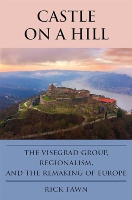 Castle on a Hill - The Visegrad Group, Regionalism, and the Remaking of Europe