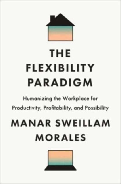 The Flexibility Paradigm - Humanizing the Workplace for Productivity, Profitability, and Possibility