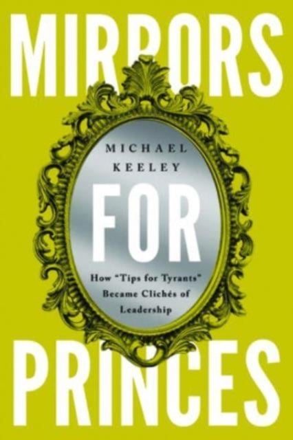 Mirrors for Princes - How "Tips for Tyrants" Became Cliches of Leadership