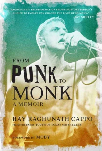 From Punk to Monk: A Memoir - The Spiritual Journey of Ray "Raghunath" Cappo, Lead Singer of the Bands Youth of Today and Shelter