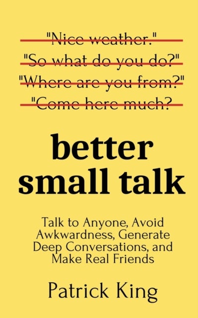 Better Small Talk - Talk to Anyone, Avoid Awkwardness, Generate Deep Conversations, and Make Real Friends