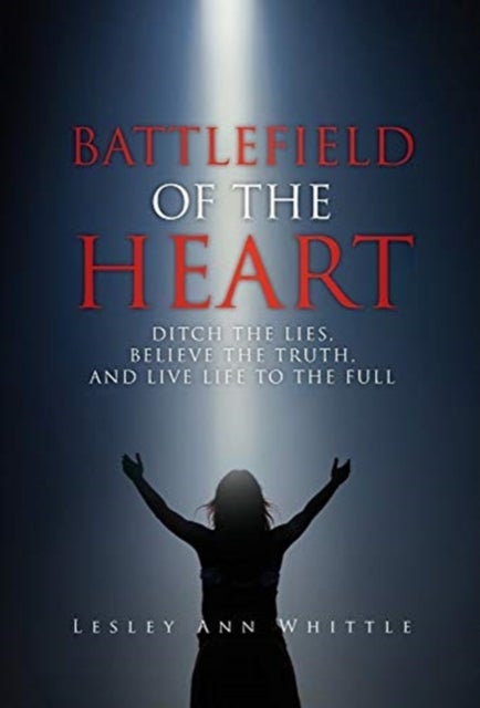 Battlefield of the Heart - Ditch the Lies, Believe the Truth, And Live Life to the Full