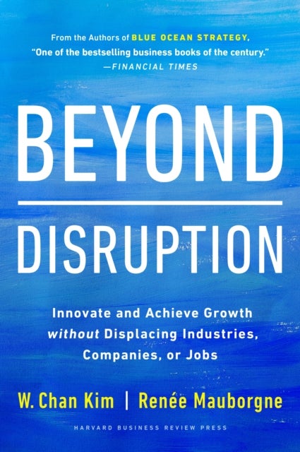 Beyond Disruption - Innovate and Achieve Growth without Displacing Industries, Companies, or Jobs