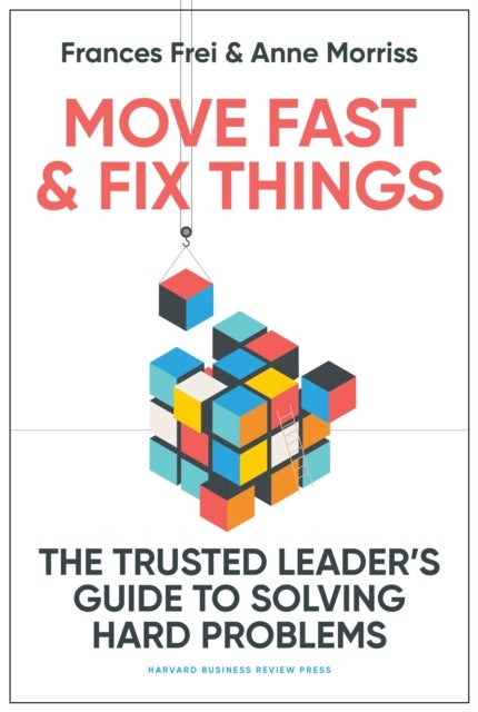 Move Fast and Fix Things - The Trusted Leader's Guide to Solving Hard Problems