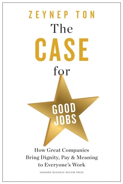 The Case for Good Jobs - How Great Companies Bring Dignity, Pay, and Meaning to Everyone's Jobs