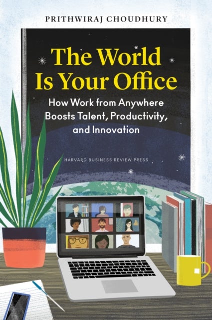 The World Is Your Office - How Work from Anywhere Boosts Talent, Productivity, and Innovation