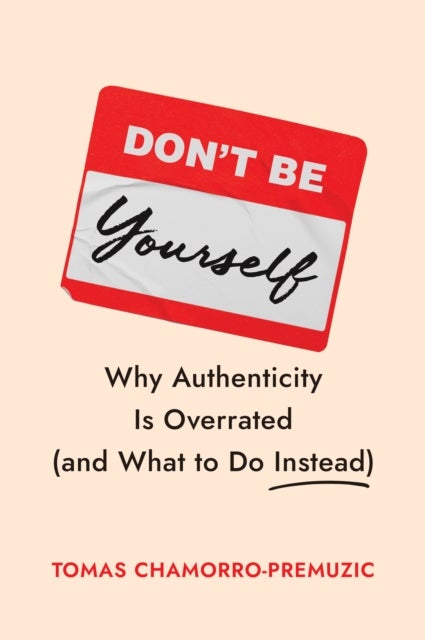 Don't Be Yourself - Why Authenticity Is Overrated (and What to Do Instead)