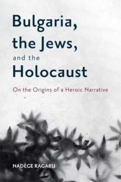 Bulgaria, the Jews, and the Holocaust - On the Origins of a Heroic Narrative