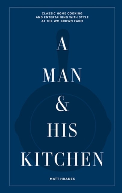 A Man & His Kitchen - Classic Home Cooking and Entertaining with Style at the Wm Brown Farm