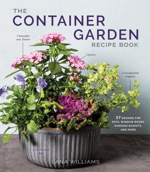 The Container Garden Recipe Book - 57 Designs for Pots, Window Boxes, Hanging Baskets, and More