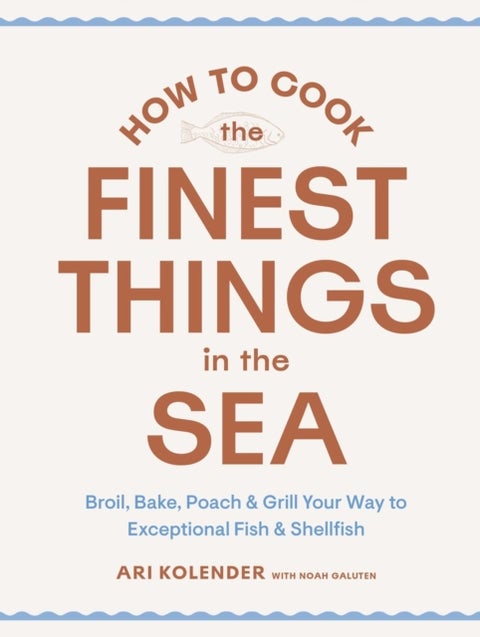 How to Cook the Finest Things in the Sea - Broil, Bake, Poach & Grill Your Way to Exceptional Fish & Shellfish