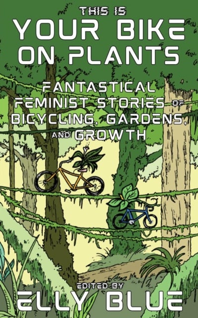 This Is Your Bike on Plants - Fantastical Feminist Stories of Bicycling, Gardens, and Growth