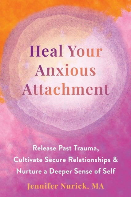 Heal Your Anxious Attachment - Release Past Trauma, Cultivate Secure Relationships, and Nurture a Deeper Sense of Self