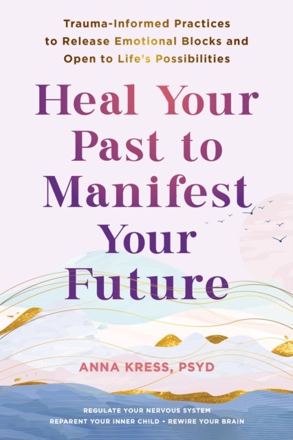 Heal Your Past to Manifest Your Future - Trauma-Informed Practices to Release Emotional Blocks and Open to Life's Possibilities