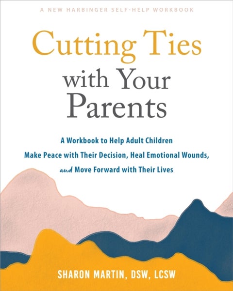 Cutting Ties with Your Parents - A Workbook to Help Adult Children Make Peace with Their Decision, Heal Emotional Wounds, and Move Fo