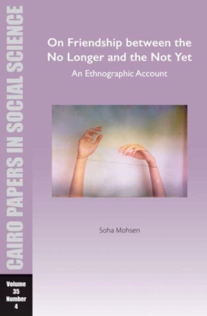 On Friendship between the No Longer and the Not Yet: An Ethnographic Account - Cairo Papers in Social Science Vol. 35, No. 4