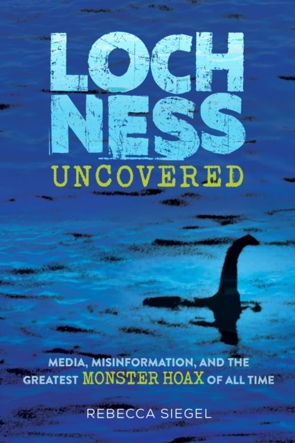 Loch Ness Uncovered - How Fake News Fueled the Greatest Monster Hoax of All Time