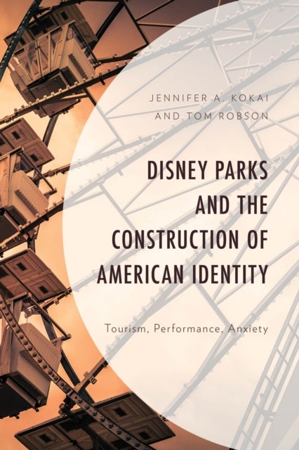 Disney Parks and the Construction of American Identity - Tourism, Performance, Anxiety