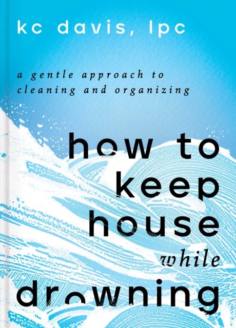 How to Keep House While Drowning - A Gentle Approach to Cleaning and Organizing