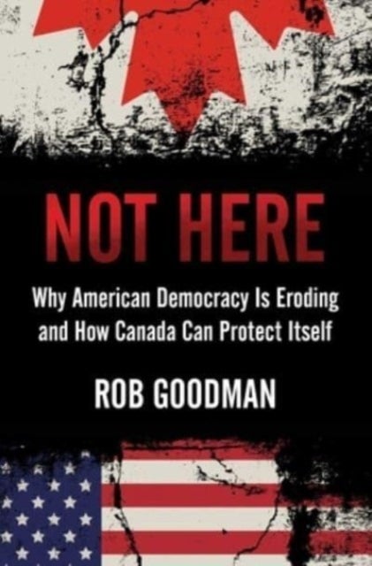 Not Here - Why American Democracy Is Eroding and How Canada Can Protect Itself