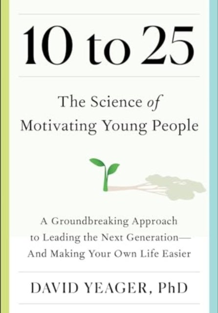 10 to 25 - The Science of Motivating Young People: A Groundbreaking Approach to Leading the Next Generation-And