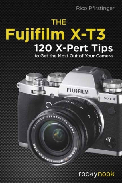The Fujifilm X-T3 - 120 X-Pert Tips to Get the Most Out of Your Camera