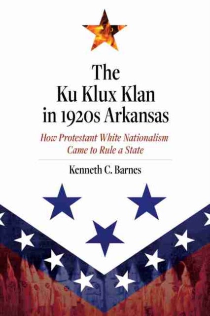The Ku Klux Klan in 1920s Arkansas - How Protestant White Nationalism Came to Rule a State