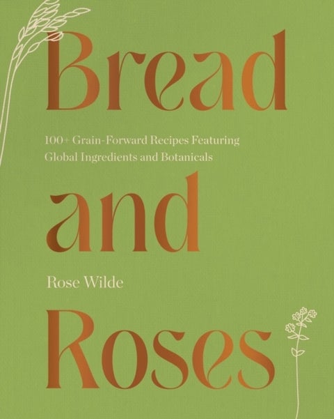 Bread and Roses - 100+ Grain Forward Recipes featuring Global Ingredients and Botanicals